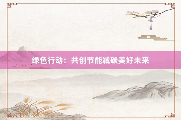 绿色行动：共创节能减碳美好未来