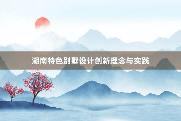 湖南特色别墅设计创新理念与实践