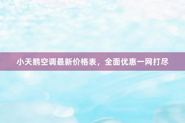 小天鹅空调最新价格表，全面优惠一网打尽