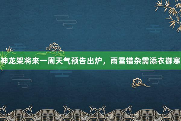 神龙架将来一周天气预告出炉，雨雪错杂需添衣御寒