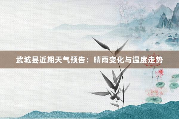 武城县近期天气预告：晴雨变化与温度走势