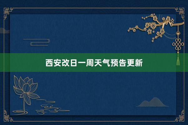 西安改日一周天气预告更新