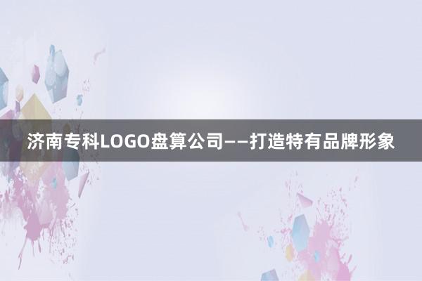 济南专科LOGO盘算公司——打造特有品牌形象